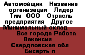 Автомойщик › Название организации ­ Лидер Тим, ООО › Отрасль предприятия ­ Другое › Минимальный оклад ­ 19 000 - Все города Работа » Вакансии   . Свердловская обл.,Бисерть п.